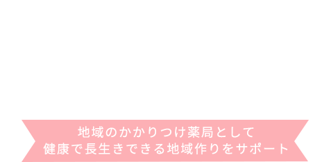 地域のかかりつけ薬局として健康で長生きできる地域作りをサポートします